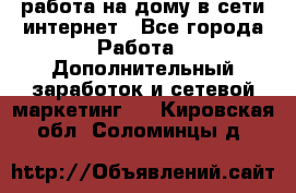 работа на дому в сети интернет - Все города Работа » Дополнительный заработок и сетевой маркетинг   . Кировская обл.,Соломинцы д.